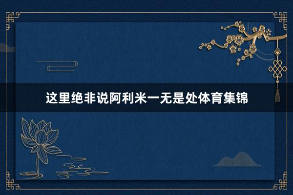 这里绝非说阿利米一无是处体育集锦