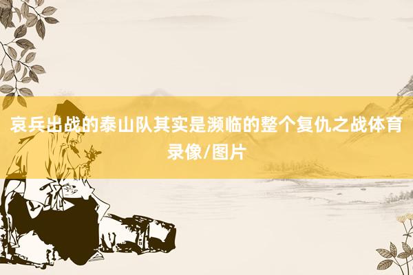 哀兵出战的泰山队其实是濒临的整个复仇之战体育录像/图片