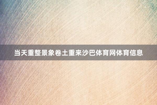 当天重整景象卷土重来沙巴体育网体育信息