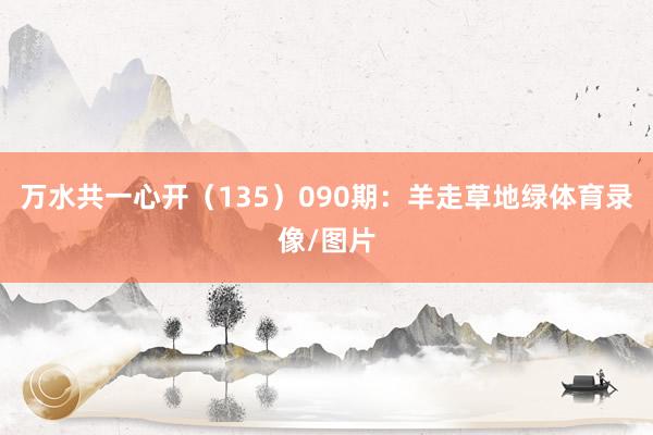 万水共一心开（135）　　090期：羊走草地绿体育录像/图片