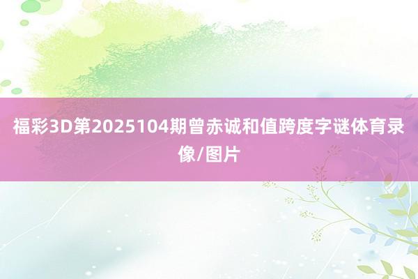福彩3D第2025104期曾赤诚和值跨度字谜体育录像/图片