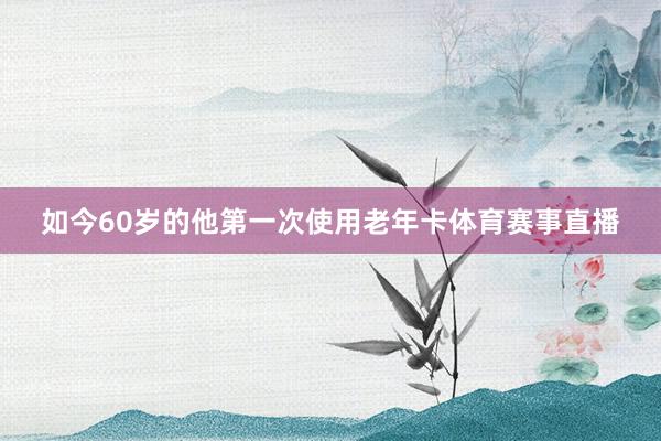 如今60岁的他第一次使用老年卡体育赛事直播