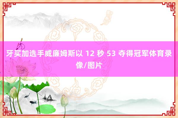 牙买加选手威廉姆斯以 12 秒 53 夺得冠军体育录像/图片