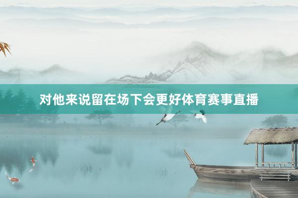 对他来说留在场下会更好体育赛事直播