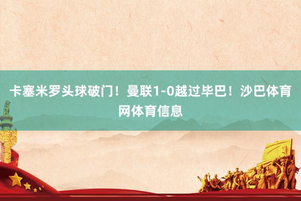 卡塞米罗头球破门！曼联1-0越过毕巴！沙巴体育网体育信息
