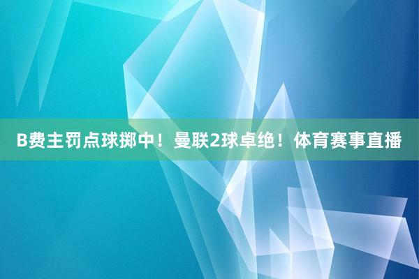 B费主罚点球掷中！曼联2球卓绝！体育赛事直播