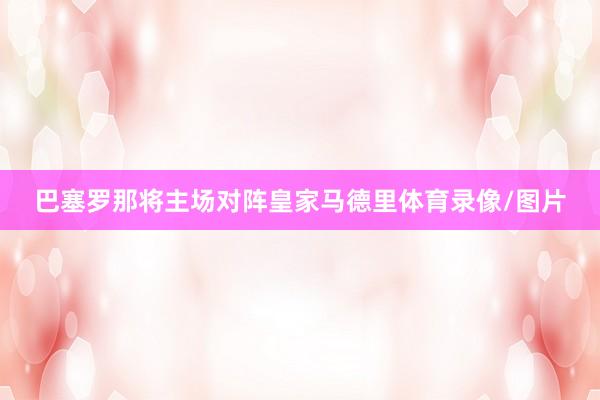 巴塞罗那将主场对阵皇家马德里体育录像/图片