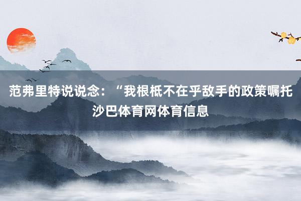范弗里特说说念：“我根柢不在乎敌手的政策嘱托沙巴体育网体育信息