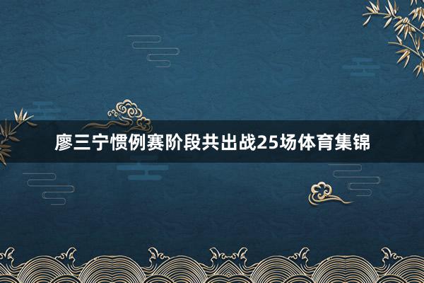 廖三宁惯例赛阶段共出战25场体育集锦