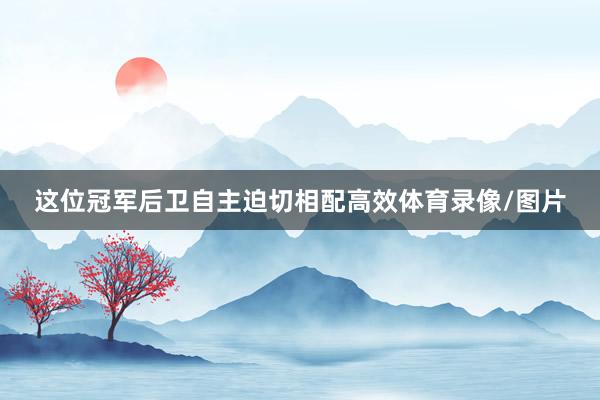 这位冠军后卫自主迫切相配高效体育录像/图片