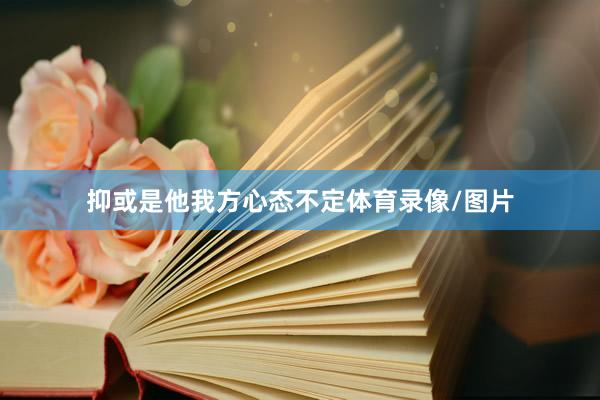 抑或是他我方心态不定体育录像/图片