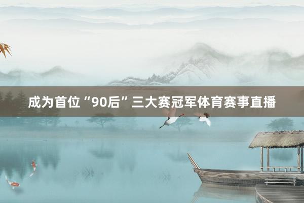 成为首位“90后”三大赛冠军体育赛事直播