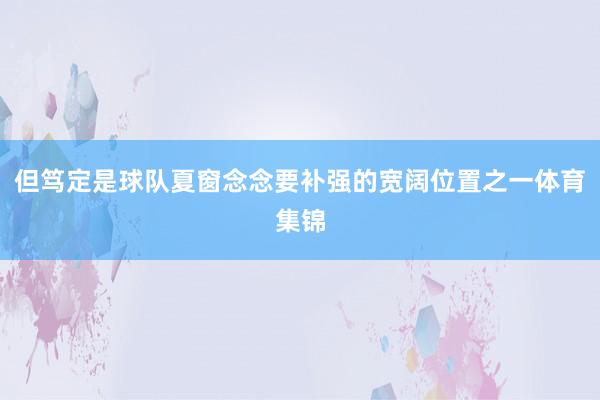 但笃定是球队夏窗念念要补强的宽阔位置之一体育集锦