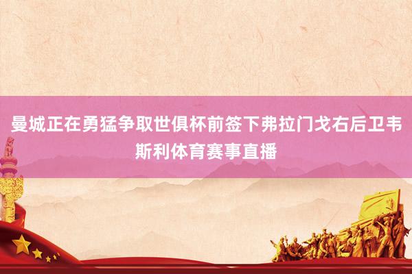 曼城正在勇猛争取世俱杯前签下弗拉门戈右后卫韦斯利体育赛事直播