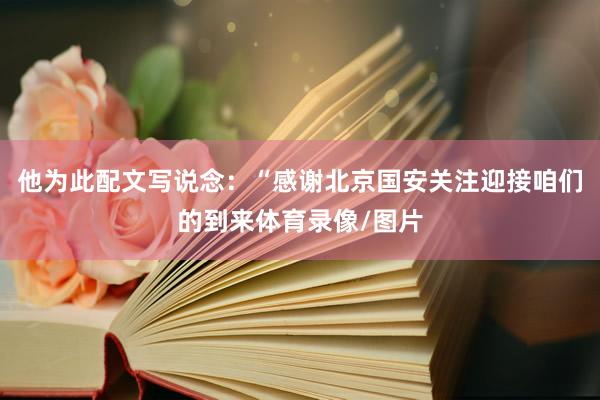 他为此配文写说念：“感谢北京国安关注迎接咱们的到来体育录像/图片