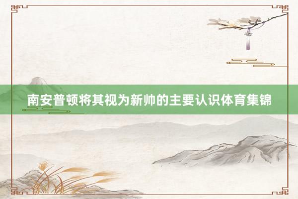 南安普顿将其视为新帅的主要认识体育集锦