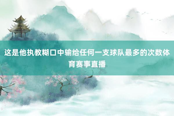 这是他执教糊口中输给任何一支球队最多的次数体育赛事直播