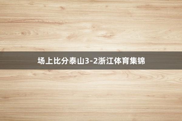 场上比分泰山3-2浙江体育集锦