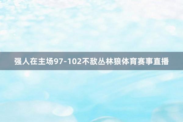 强人在主场97-102不敌丛林狼体育赛事直播