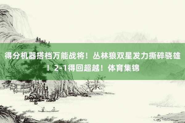 得分机器搭档万能战将！丛林狼双星发力撕碎骁雄！2-1得回超越！体育集锦