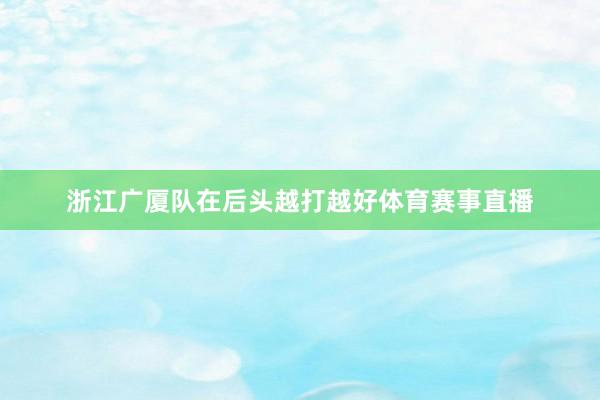 浙江广厦队在后头越打越好体育赛事直播