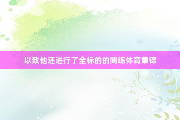 以致他还进行了全标的的闇练体育集锦