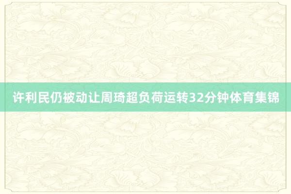 许利民仍被动让周琦超负荷运转32分钟体育集锦