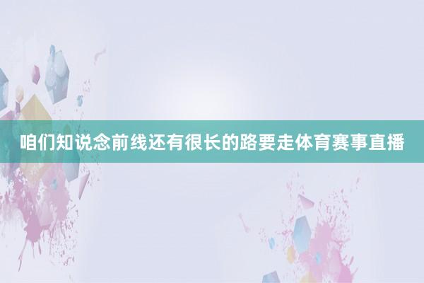咱们知说念前线还有很长的路要走体育赛事直播