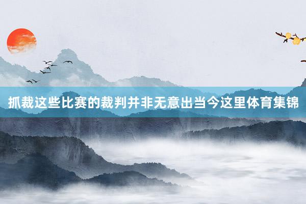 抓裁这些比赛的裁判并非无意出当今这里体育集锦