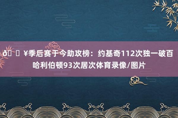 🔥季后赛于今助攻榜：约基奇112次独一破百 哈利伯顿93次居次体育录像/图片