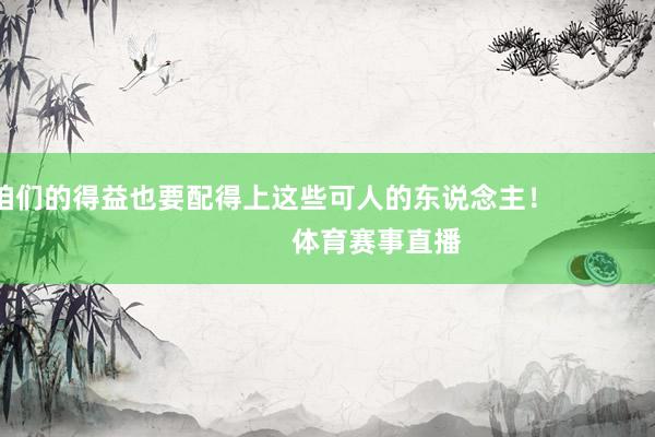 咱们的得益也要配得上这些可人的东说念主！                            体育赛事直播