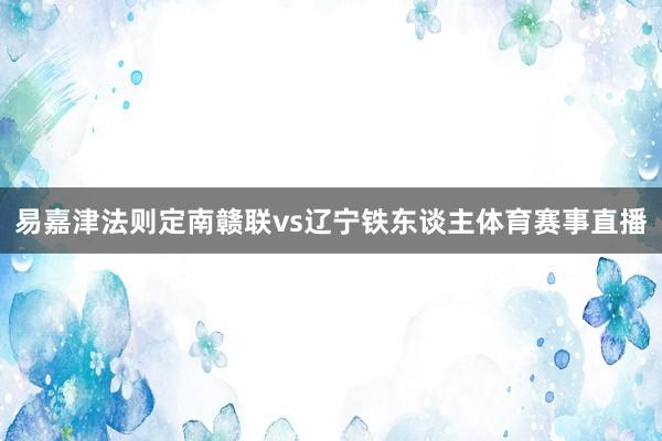 易嘉津法则定南赣联vs辽宁铁东谈主体育赛事直播