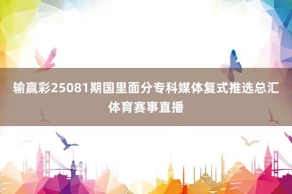 输赢彩25081期国里面分专科媒体复式推选总汇体育赛事直播