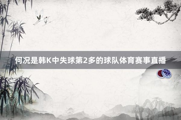 何况是韩K中失球第2多的球队体育赛事直播