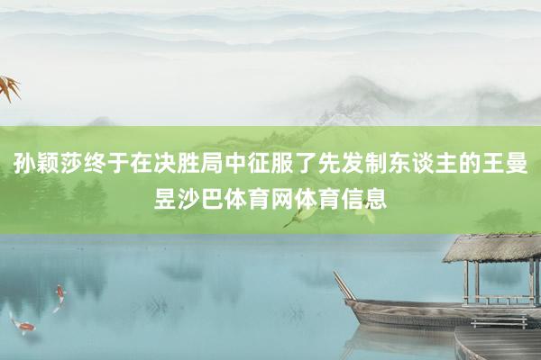 孙颖莎终于在决胜局中征服了先发制东谈主的王曼昱沙巴体育网体育信息
