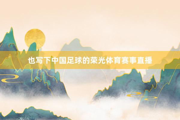 也写下中国足球的荣光体育赛事直播