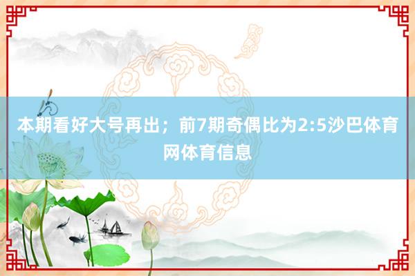 本期看好大号再出；　　前7期奇偶比为2:5沙巴体育网体育信息