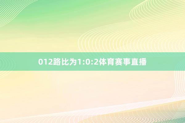012路比为1:0:2体育赛事直播