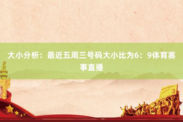 大小分析：最近五周三号码大小比为6：9体育赛事直播