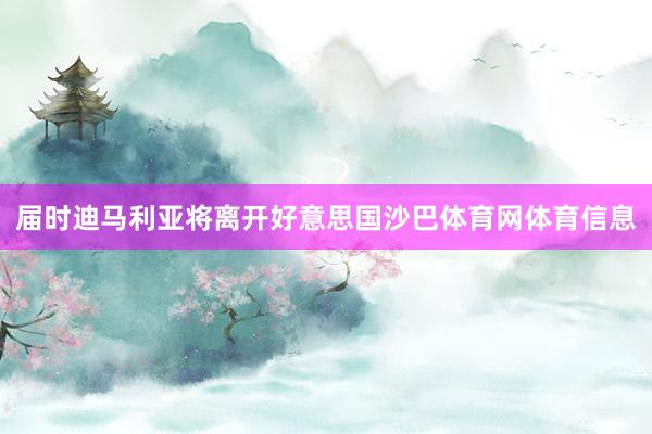 届时迪马利亚将离开好意思国沙巴体育网体育信息