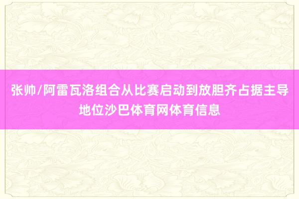 张帅/阿雷瓦洛组合从比赛启动到放胆齐占据主导地位沙巴体育网体育信息
