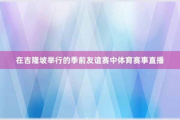 在吉隆坡举行的季前友谊赛中体育赛事直播