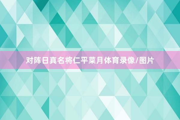 对阵日真名将仁平菜月体育录像/图片