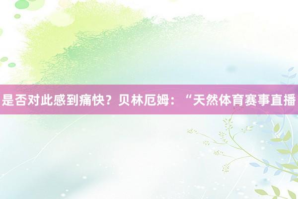 是否对此感到痛快？贝林厄姆：“天然体育赛事直播