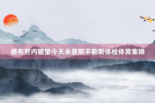 德布劳内瞻望今天承袭那不勒斯体检体育集锦