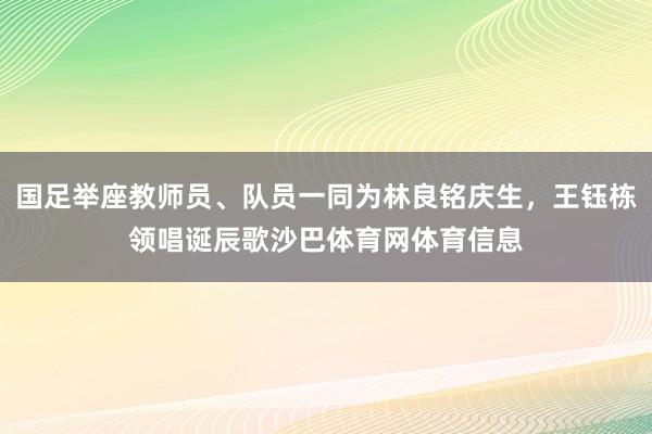 国足举座教师员、队员一同为林良铭庆生，王钰栋领唱诞辰歌沙巴体育网体育信息