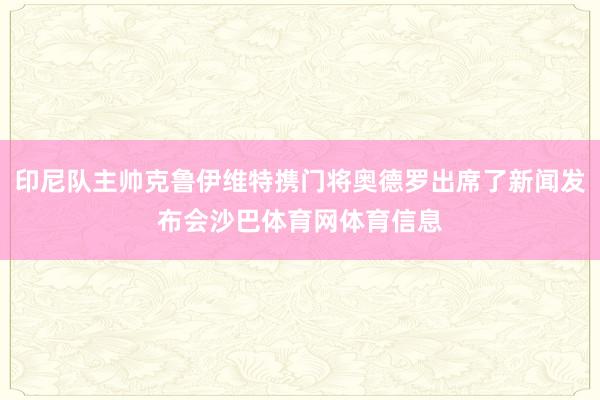 印尼队主帅克鲁伊维特携门将奥德罗出席了新闻发布会沙巴体育网体育信息