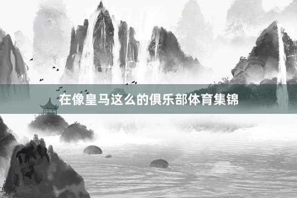 在像皇马这么的俱乐部体育集锦