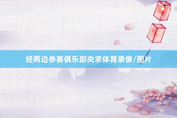 经两边参赛俱乐部央求体育录像/图片