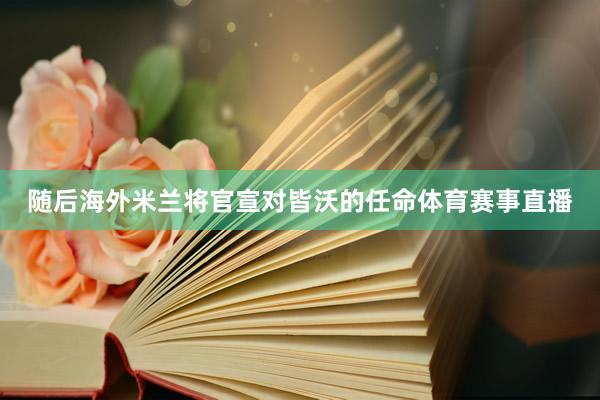 随后海外米兰将官宣对皆沃的任命体育赛事直播